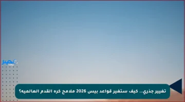 تغيير جذري.. كيف ستغير قواعد بيس 2026 ملامح كرة القدم العالمية؟